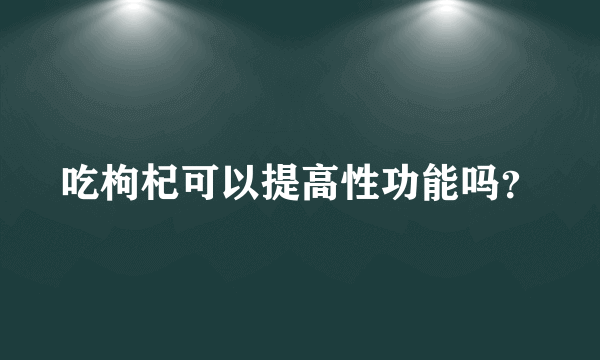 吃枸杞可以提高性功能吗？