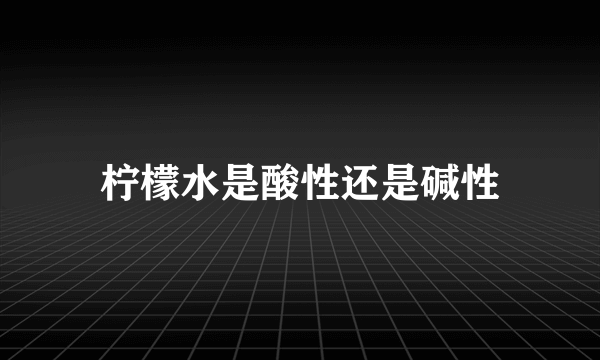 柠檬水是酸性还是碱性