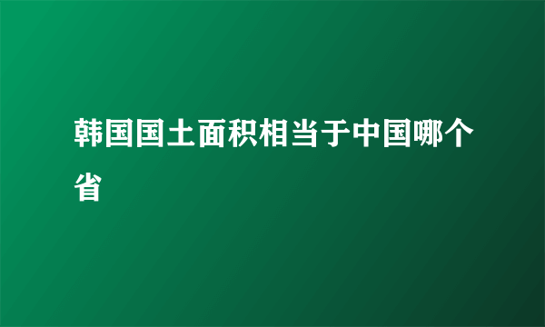 韩国国土面积相当于中国哪个省