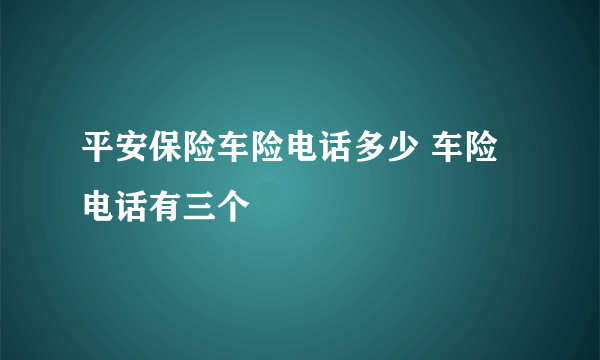 平安保险车险电话多少 车险电话有三个