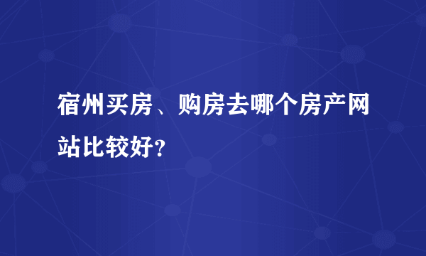 宿州买房、购房去哪个房产网站比较好？