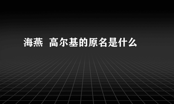 海燕  高尔基的原名是什么