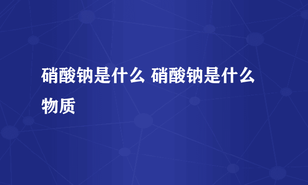 硝酸钠是什么 硝酸钠是什么物质