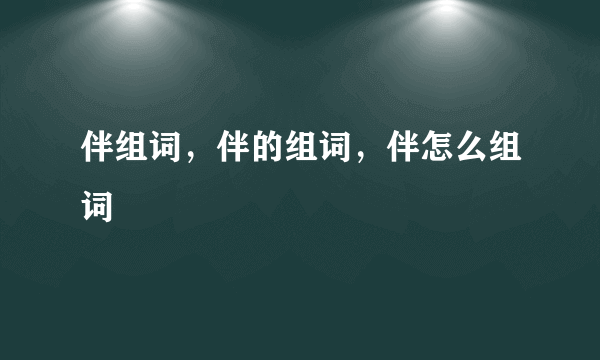 伴组词，伴的组词，伴怎么组词