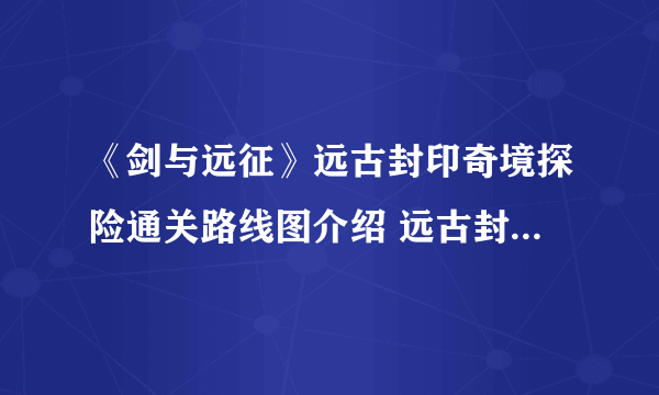 《剑与远征》远古封印奇境探险通关路线图介绍 远古封印图文全攻略