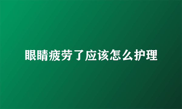 眼睛疲劳了应该怎么护理