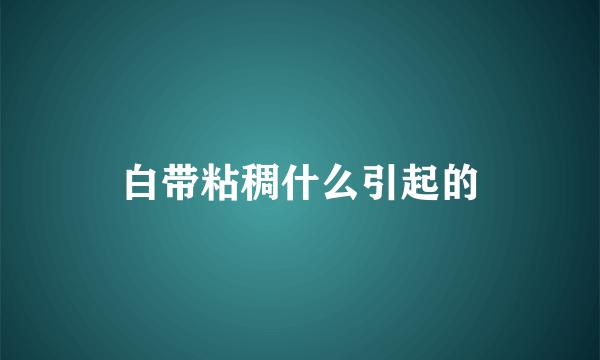 白带粘稠什么引起的