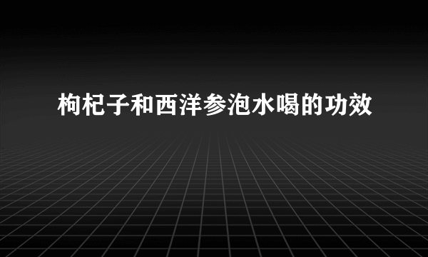 枸杞子和西洋参泡水喝的功效