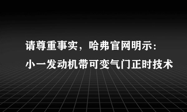 请尊重事实，哈弗官网明示：小一发动机带可变气门正时技术