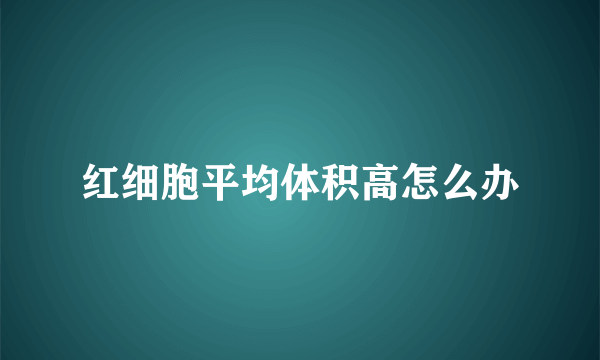 红细胞平均体积高怎么办