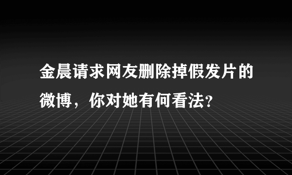 金晨请求网友删除掉假发片的微博，你对她有何看法？