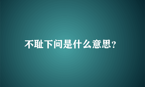 不耻下问是什么意思？