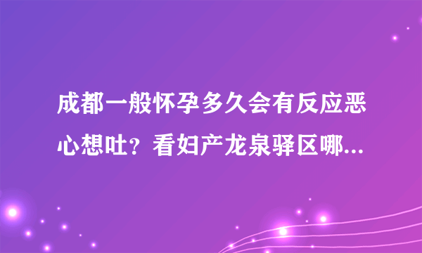 成都一般怀孕多久会有反应恶心想吐？看妇产龙泉驿区哪家医院好？