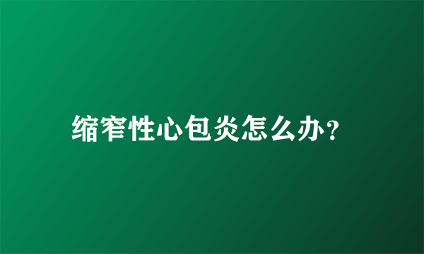 缩窄性心包炎怎么办？