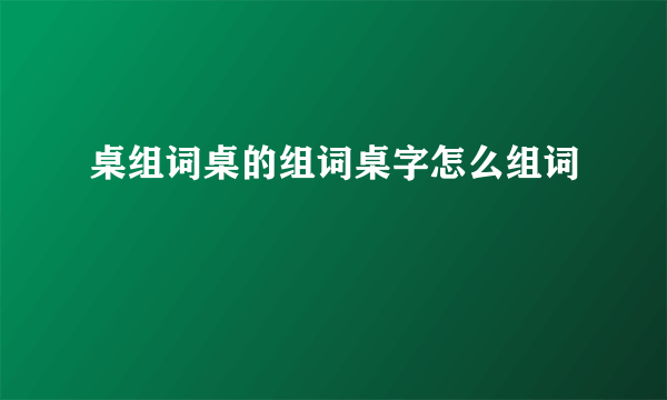 桌组词桌的组词桌字怎么组词