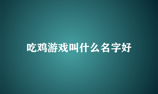 吃鸡游戏叫什么名字好