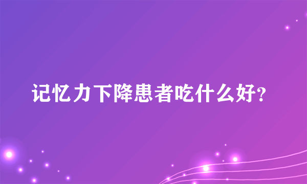 记忆力下降患者吃什么好？