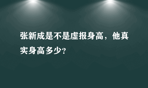 张新成是不是虚报身高，他真实身高多少？