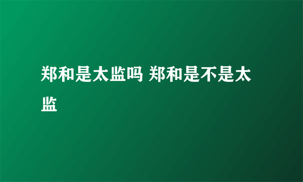 郑和是太监吗 郑和是不是太监