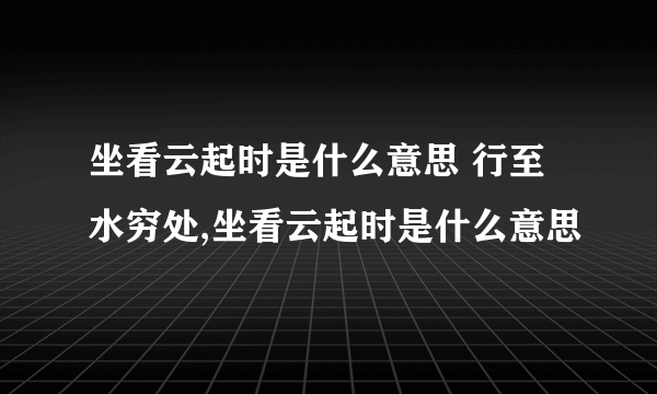 坐看云起时是什么意思 行至水穷处,坐看云起时是什么意思