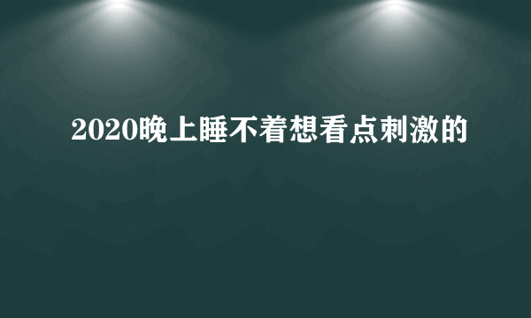 2020晚上睡不着想看点刺激的