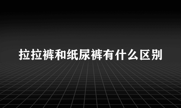 拉拉裤和纸尿裤有什么区别