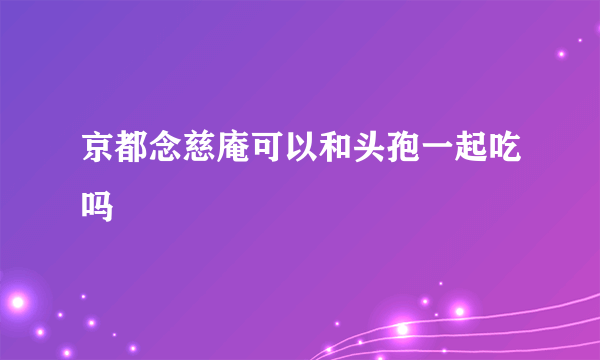 京都念慈庵可以和头孢一起吃吗