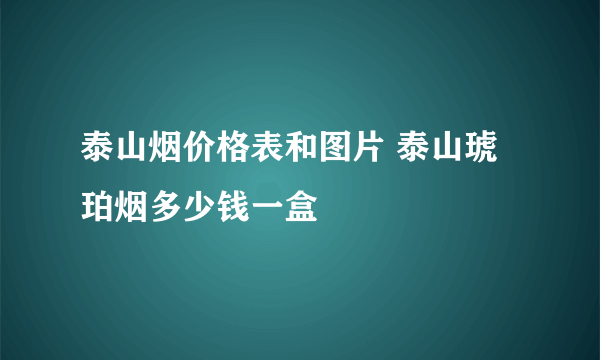 泰山烟价格表和图片 泰山琥珀烟多少钱一盒