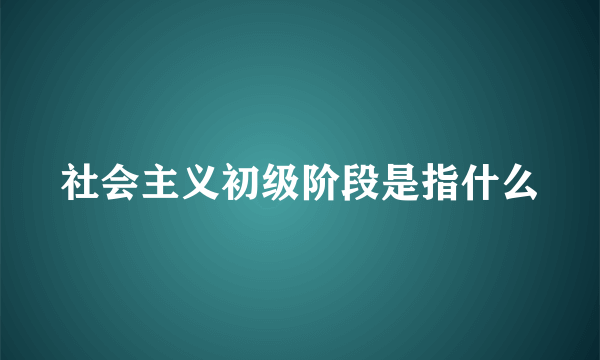 社会主义初级阶段是指什么