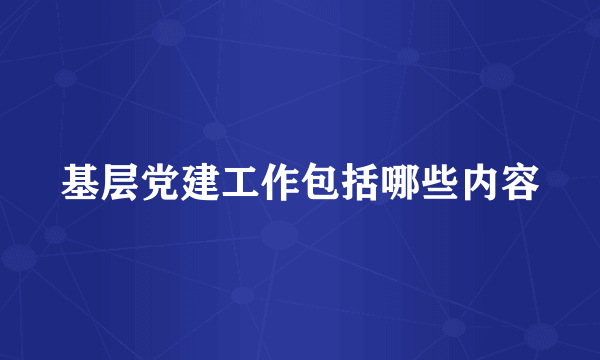 基层党建工作包括哪些内容