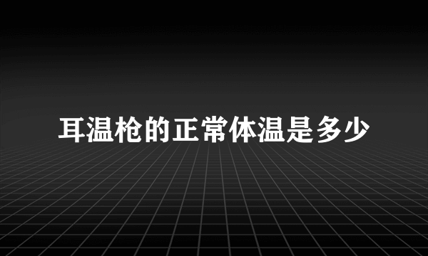 耳温枪的正常体温是多少