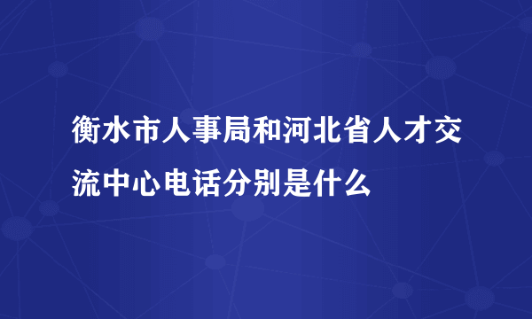 衡水市人事局和河北省人才交流中心电话分别是什么