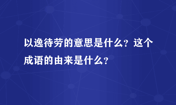 以逸待劳的意思是什么？这个成语的由来是什么？