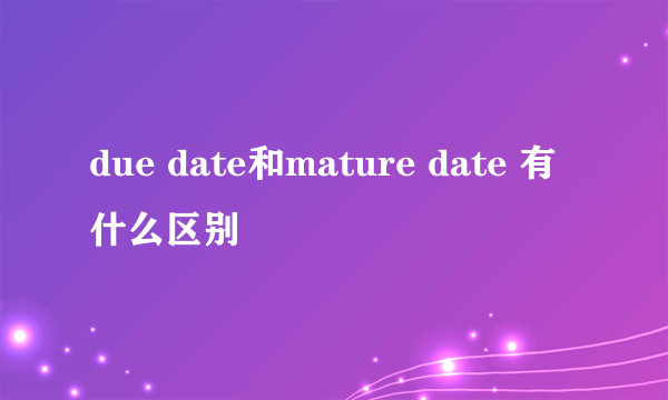 due date和mature date 有什么区别