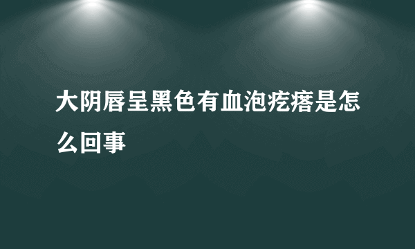 大阴唇呈黑色有血泡疙瘩是怎么回事