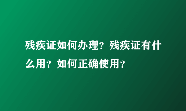 残疾证如何办理？残疾证有什么用？如何正确使用？