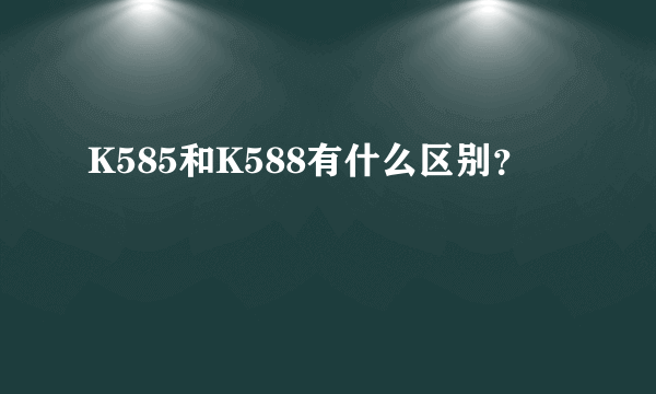 K585和K588有什么区别？