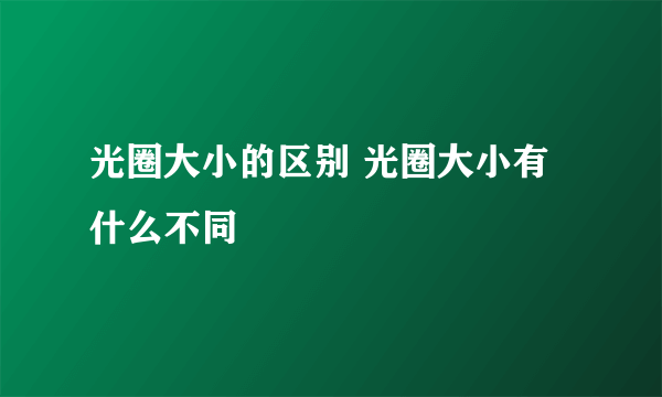 光圈大小的区别 光圈大小有什么不同