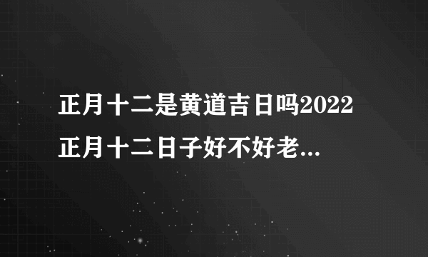 正月十二是黄道吉日吗2022 正月十二日子好不好老黄历查询