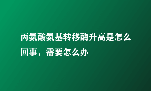 丙氨酸氨基转移酶升高是怎么回事，需要怎么办