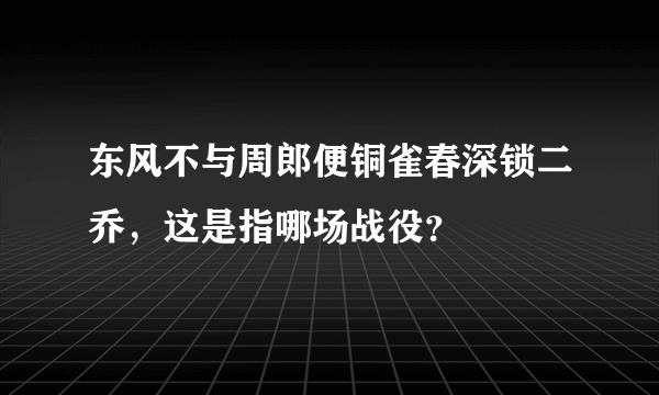 东风不与周郎便铜雀春深锁二乔，这是指哪场战役？