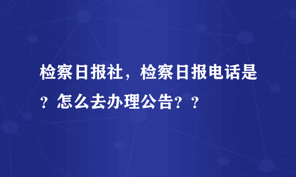 检察日报社，检察日报电话是？怎么去办理公告？？