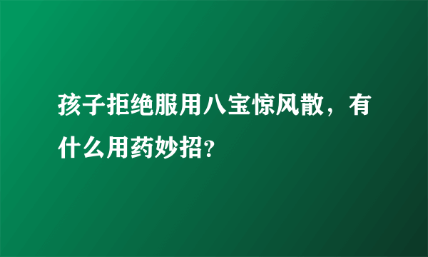 孩子拒绝服用八宝惊风散，有什么用药妙招？