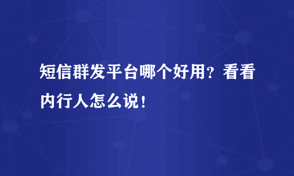 短信群发平台哪个好用？看看内行人怎么说！