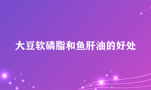 大豆软磷脂和鱼肝油的好处