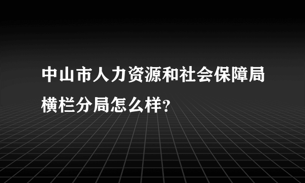 中山市人力资源和社会保障局横栏分局怎么样？