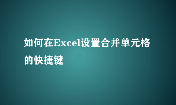 如何在Excel设置合并单元格的快捷键