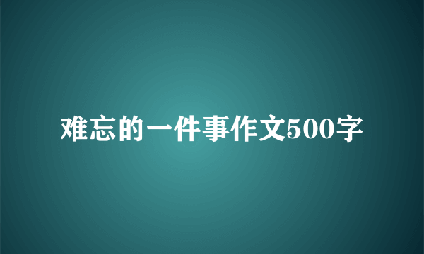 难忘的一件事作文500字