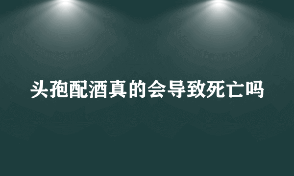 头孢配酒真的会导致死亡吗