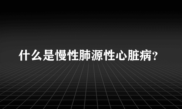 什么是慢性肺源性心脏病？